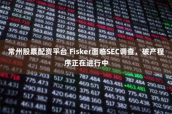 常州股票配资平台 Fisker面临SEC调查，破产程序正在进行中
