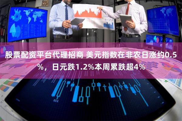 股票配资平台代理招商 美元指数在非农日涨约0.5%，日元跌1.2%本周累跌超4%
