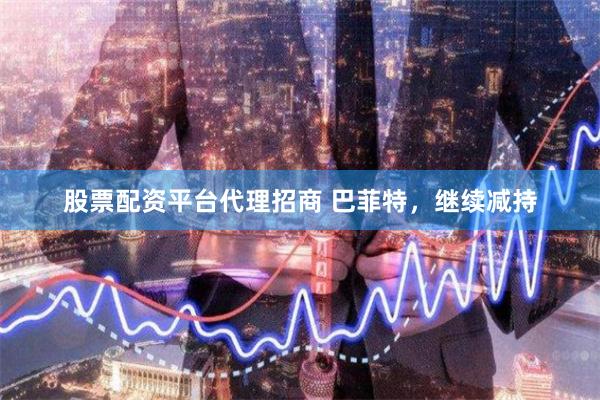 股票配资平台代理招商 巴菲特，继续减持