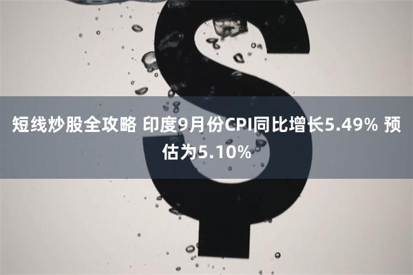 短线炒股全攻略 印度9月份CPI同比增长5.49% 预估为5.10%