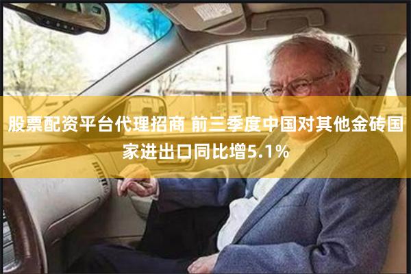 股票配资平台代理招商 前三季度中国对其他金砖国家进出口同比增5.1%