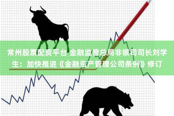 常州股票配资平台 金融监管总局非银司司长刘学生：加快推进《金融资产管理公司条例》修订