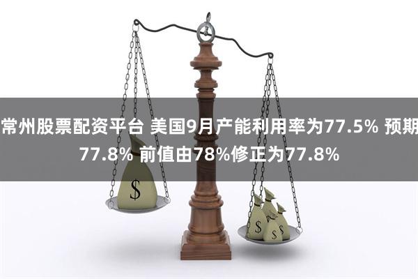 常州股票配资平台 美国9月产能利用率为77.5% 预期77.8% 前值由78%修正为77.8%