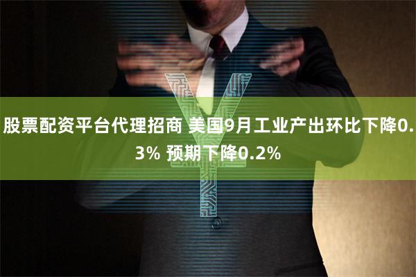 股票配资平台代理招商 美国9月工业产出环比下降0.3% 预期下降0.2%