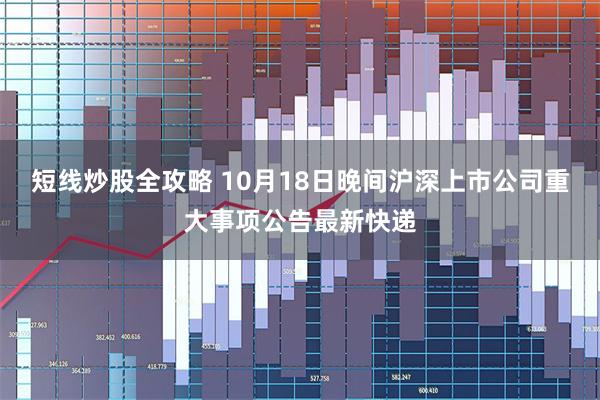 短线炒股全攻略 10月18日晚间沪深上市公司重大事项公告最新快递