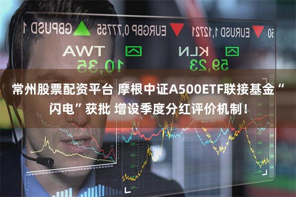 常州股票配资平台 摩根中证A500ETF联接基金“闪电”获批 增设季度分红评价机制！