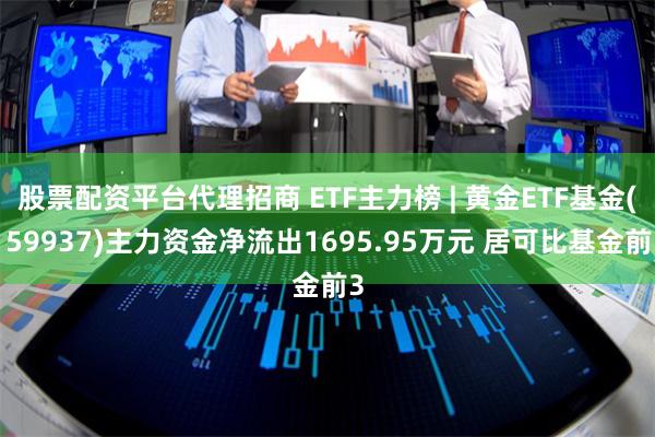 股票配资平台代理招商 ETF主力榜 | 黄金ETF基金(159937)主力资金净流出1695.95万元 居可比基金前3