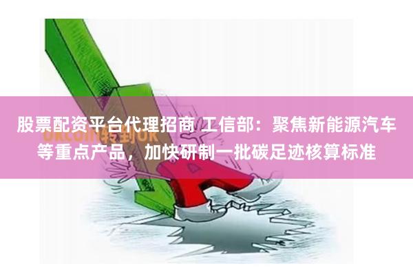 股票配资平台代理招商 工信部：聚焦新能源汽车等重点产品，加快研制一批碳足迹核算标准