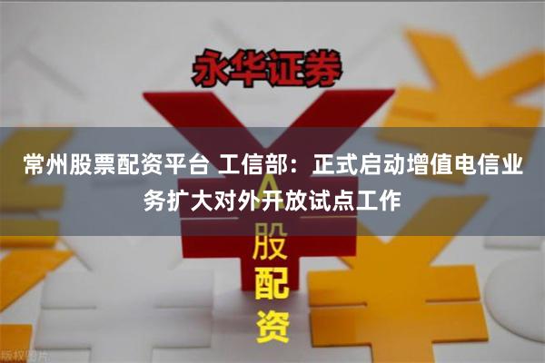 常州股票配资平台 工信部：正式启动增值电信业务扩大对外开放试点工作