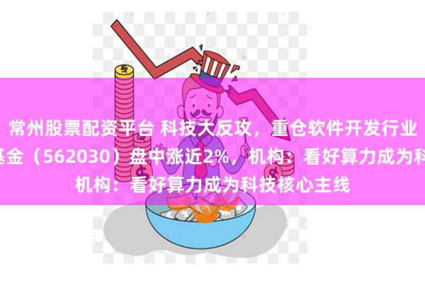 常州股票配资平台 科技大反攻，重仓软件开发行业的信创ETF基金（562030）盘中涨近2%，机构：看好算力成为科技核心主线