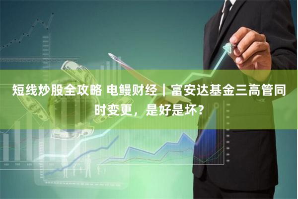 短线炒股全攻略 电鳗财经｜富安达基金三高管同时变更，是好是坏？
