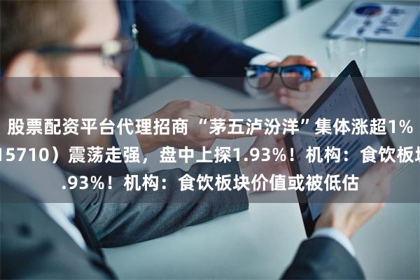 股票配资平台代理招商 “茅五泸汾洋”集体涨超1%，食品ETF（515710）震荡走强，盘中上探1.93%！机构：食饮板块价值或被低估