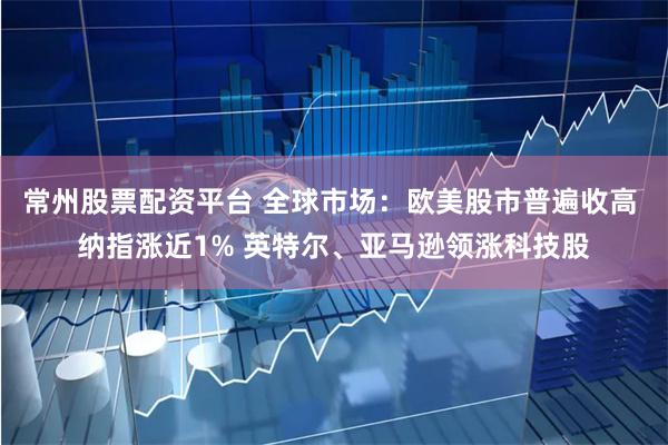 常州股票配资平台 全球市场：欧美股市普遍收高 纳指涨近1% 英特尔、亚马逊领涨科技股
