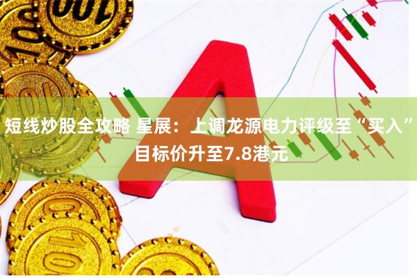短线炒股全攻略 星展：上调龙源电力评级至“买入” 目标价升至7.8港元