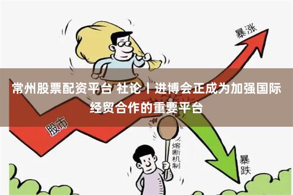常州股票配资平台 社论丨进博会正成为加强国际经贸合作的重要平台
