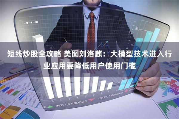 短线炒股全攻略 美图刘洛麒：大模型技术进入行业应用要降低用户使用门槛
