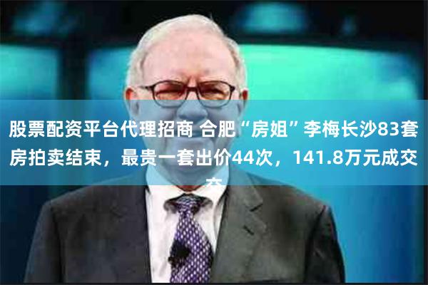 股票配资平台代理招商 合肥“房姐”李梅长沙83套房拍卖结束，最贵一套出价44次，141.8万元成交
