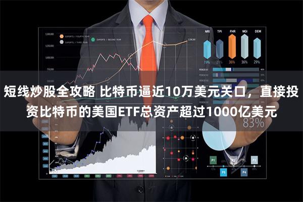 短线炒股全攻略 比特币逼近10万美元关口，直接投资比特币的美国ETF总资产超过1000亿美元