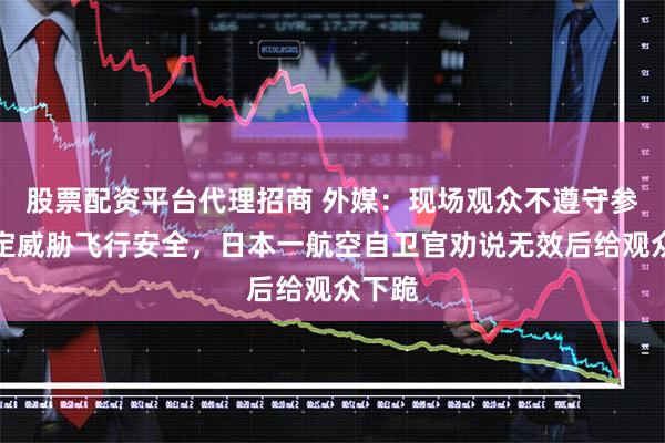 股票配资平台代理招商 外媒：现场观众不遵守参观规定威胁飞行安全，日本一航空自卫官劝说无效后给观众下跪