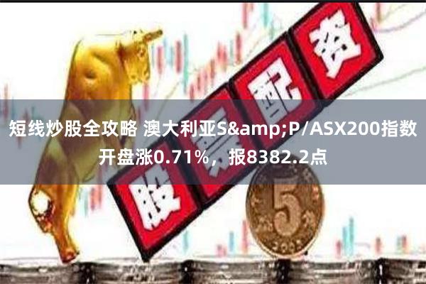 短线炒股全攻略 澳大利亚S&P/ASX200指数开盘涨0.71%，报8382.2点