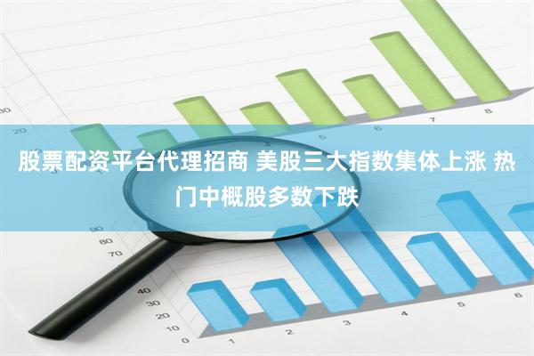 股票配资平台代理招商 美股三大指数集体上涨 热门中概股多数下跌