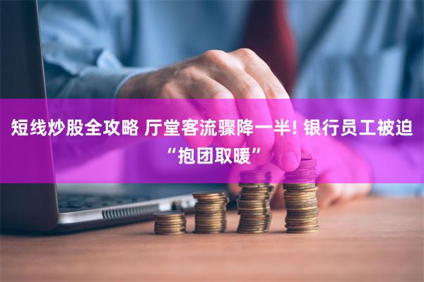 短线炒股全攻略 厅堂客流骤降一半! 银行员工被迫“抱团取暖”