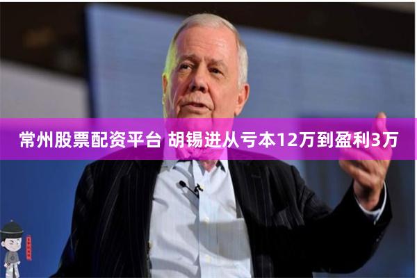 常州股票配资平台 胡锡进从亏本12万到盈利3万