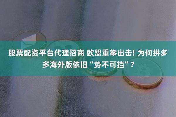 股票配资平台代理招商 欧盟重拳出击! 为何拼多多海外版依旧“势不可挡”?