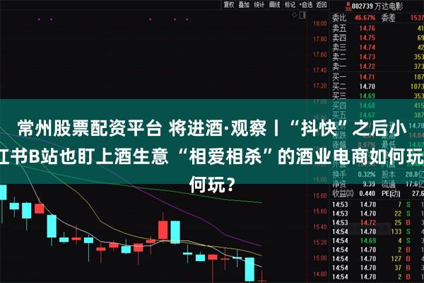 常州股票配资平台 将进酒·观察丨“抖快”之后小红书B站也盯上酒生意 “相爱相杀”的酒业电商如何玩？