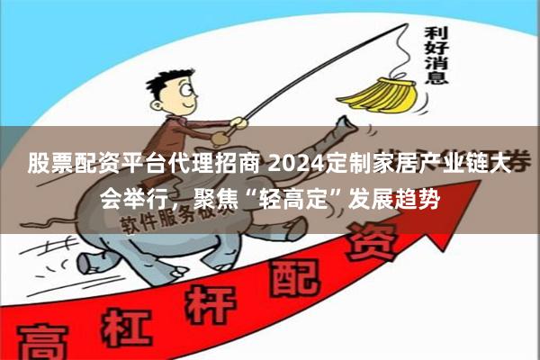 股票配资平台代理招商 2024定制家居产业链大会举行，聚焦“轻高定”发展趋势