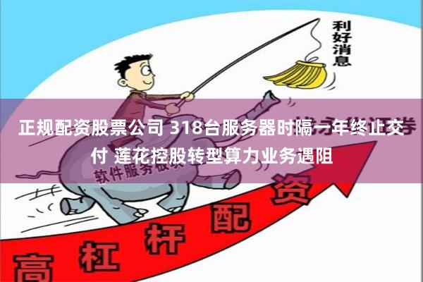 正规配资股票公司 318台服务器时隔一年终止交付 莲花控股转型算力业务遇阻
