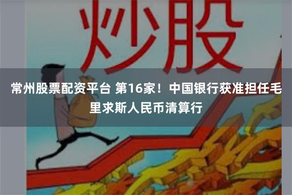 常州股票配资平台 第16家！中国银行获准担任毛里求斯人民币清算行