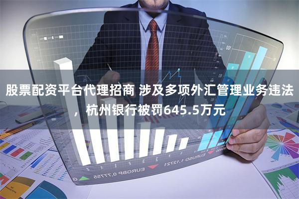 股票配资平台代理招商 涉及多项外汇管理业务违法，杭州银行被罚645.5万元