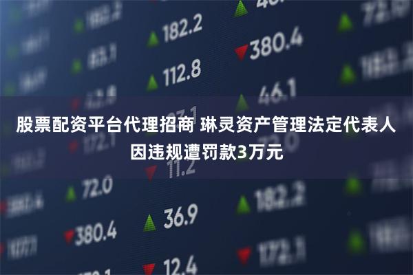 股票配资平台代理招商 琳灵资产管理法定代表人因违规遭罚款3万元