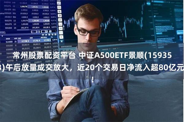 常州股票配资平台 中证A500ETF景顺(159353)午后放量成交放大，近20个交易日净流入超80亿元！
