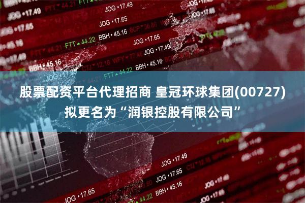 股票配资平台代理招商 皇冠环球集团(00727)拟更名为“润银控股有限公司”