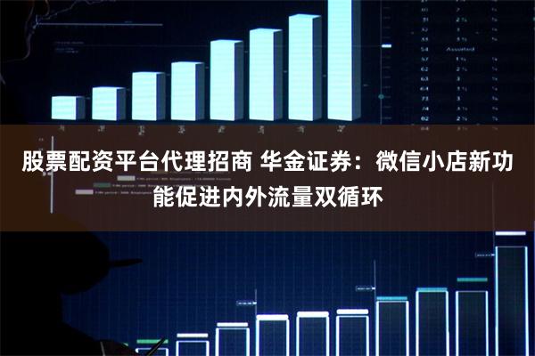 股票配资平台代理招商 华金证券：微信小店新功能促进内外流量双循环