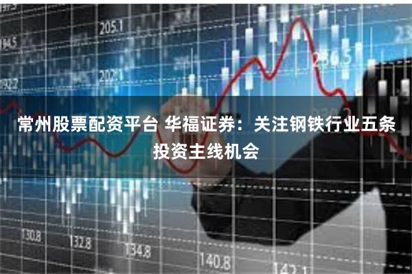常州股票配资平台 华福证券：关注钢铁行业五条投资主线机会