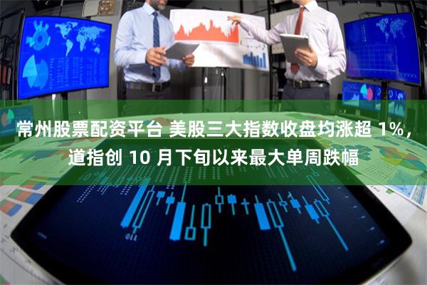 常州股票配资平台 美股三大指数收盘均涨超 1%，道指创 10 月下旬以来最大单周跌幅