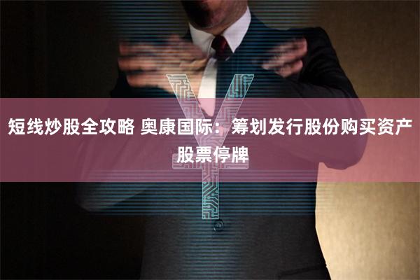 短线炒股全攻略 奥康国际：筹划发行股份购买资产 股票停牌