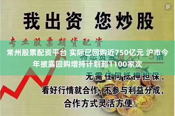 常州股票配资平台 实际已回购近750亿元 沪市今年披露回购增