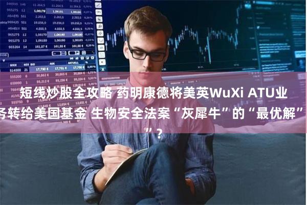 短线炒股全攻略 药明康德将美英WuXi ATU业务转给美国基