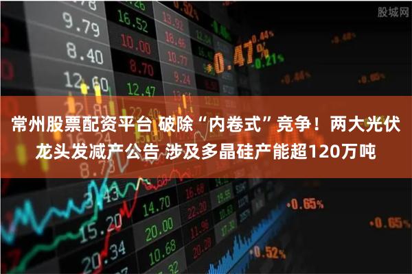 常州股票配资平台 破除“内卷式”竞争！两大光伏龙头发减产公告
