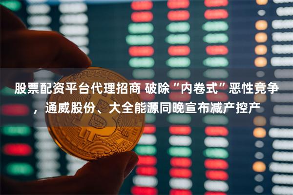 股票配资平台代理招商 破除“内卷式”恶性竞争，通威股份、大全能源同晚宣布减产控产