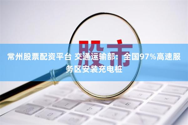 常州股票配资平台 交通运输部：全国97%高速服务区安装充电桩
