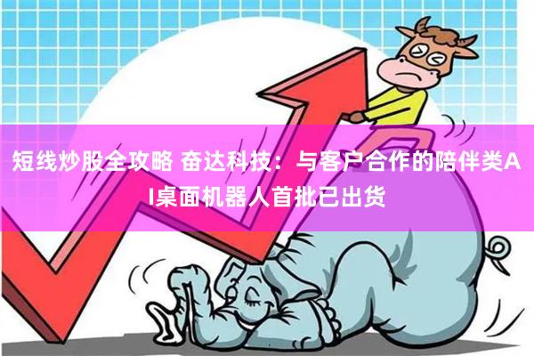 短线炒股全攻略 奋达科技：与客户合作的陪伴类AI桌面机器人首