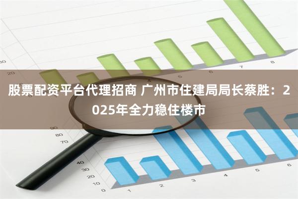 股票配资平台代理招商 广州市住建局局长蔡胜：2025年全力稳