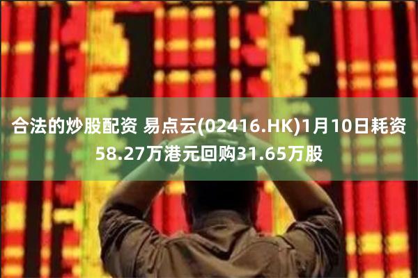 合法的炒股配资 易点云(02416.HK)1月10日耗资58.27万港元回购31.65万股