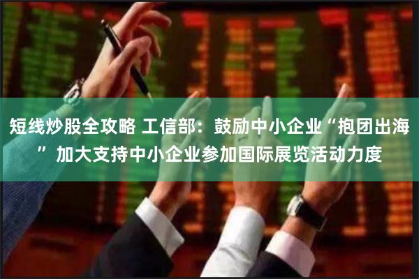 短线炒股全攻略 工信部：鼓励中小企业“抱团出海” 加大支持中小企业参加国际展览活动力度