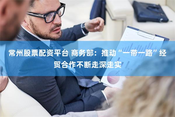 常州股票配资平台 商务部：推动“一带一路”经贸合作不断走深走实